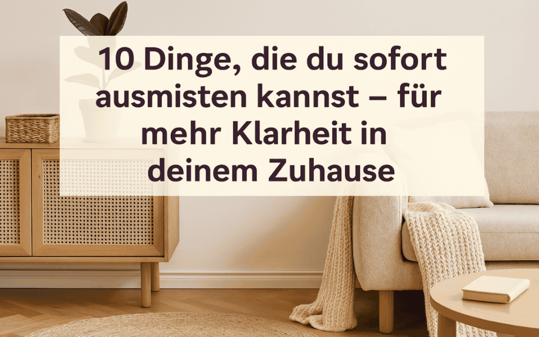 10 Dinge, die du sofort ausmisten kannst – für mehr Klarheit in deinem Zuhause