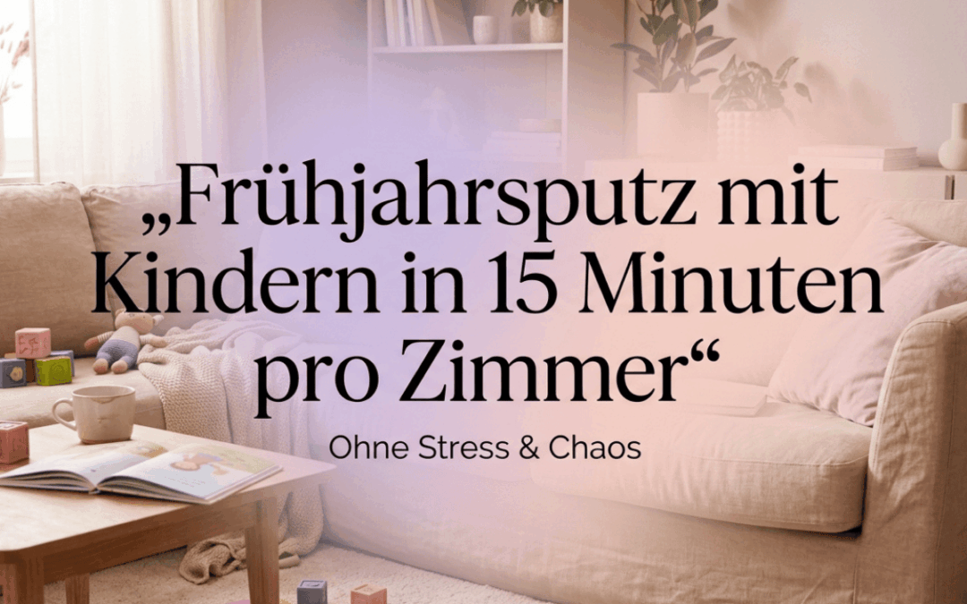 Frühjahrsputz mit Kindern: So schaffst du es in 15 Minuten pro Zimmer (ohne Stress & Chaos)